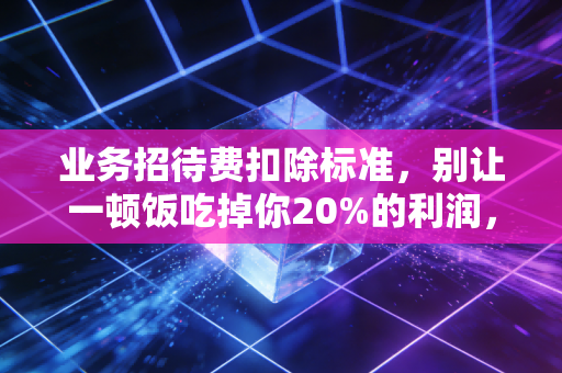 业务招待费扣除标准，别让一顿饭吃掉你20%的利润，资深CPA告诉你怎么抠细节