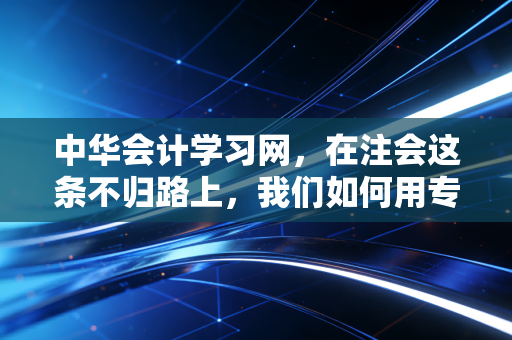 中华会计学习网,在注会这条不归路上,我们如何用专业主义对抗焦虑?