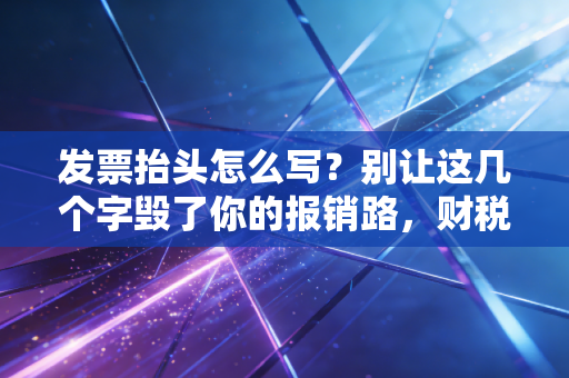 发票抬头怎么写？别让这几个字毁了你的报销路，财税老司机的大实话