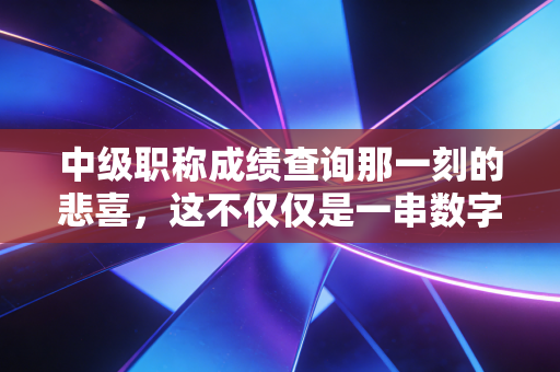 中级职称成绩查询那一刻的悲喜,这不仅仅是一串数字,更是我们会计人的职场进阶路