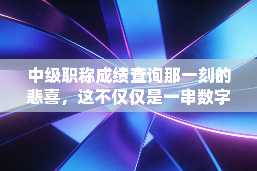 中级职称成绩查询那一刻的悲喜，这不仅仅是一串数字，更是我们会计人的职场进阶路