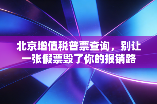北京增值税普票查询,别让一张假票毁了你的报销路