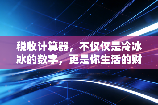 税收计算器,不仅仅是冷冰冰的数字,更是你生活的财务体温计
