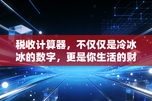 税收计算器，不仅仅是冷冰冰的数字，更是你生活的财务体温计