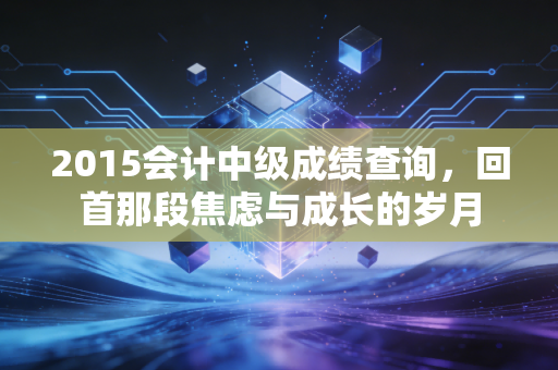 2015会计中级成绩查询,回首那段焦虑与成长的岁月