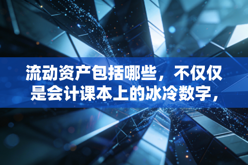 流动资产包括哪些，不仅仅是会计课本上的冰冷数字，更是企业的保命钱