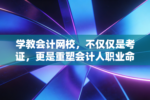 学教会计网校，不仅仅是考证，更是重塑会计人职业命运的战场