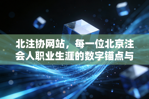 北注协网站,每一位北京注会人职业生涯的数字锚点与情感归宿