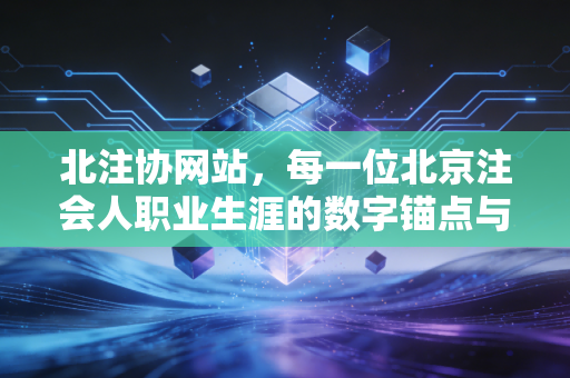 北注协网站，每一位北京注会人职业生涯的数字锚点与情感归宿