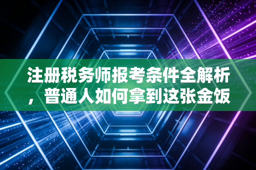 注册税务师报考条件全解析,普通人如何拿到这张金饭碗入场券?
