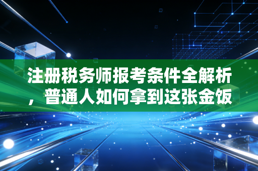 注册税务师报考条件全解析，普通人如何拿到这张金饭碗入场券？