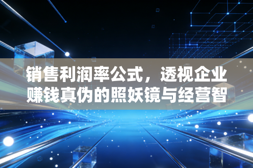 销售利润率公式,透视企业赚钱真伪的照妖镜与经营智慧