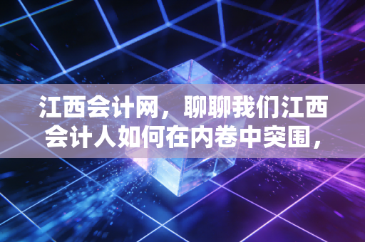 江西会计网，聊聊我们江西会计人如何在内卷中突围，考下注会的那点事儿
