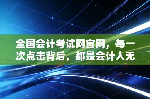 全国会计考试网官网,每一次点击背后,都是会计人无声的奋斗与坚持