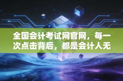全国会计考试网官网,每一次点击背后,都是会计人无声的奋斗与坚持