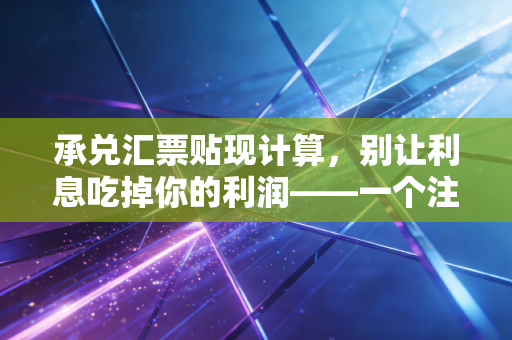 承兑汇票贴现计算，别让利息吃掉你的利润——一个注会老法师的掏心窝子指南