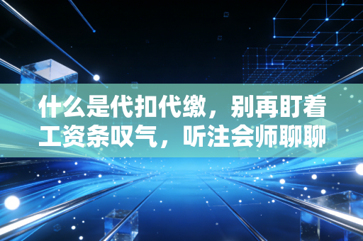 什么是代扣代缴,别再盯着工资条叹气,听注会师聊聊这背后的税事真相