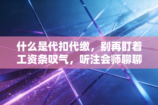 什么是代扣代缴，别再盯着工资条叹气，听注会师聊聊这背后的税事真相