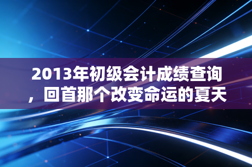 2013年初级会计成绩查询，回首那个改变命运的夏天，聊聊会计人的进阶之路