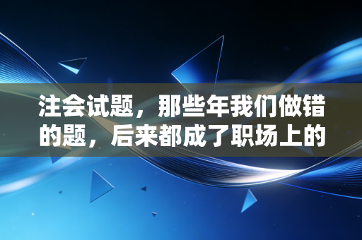 注会试题，那些年我们做错的题，后来都成了职场上的救命稻草