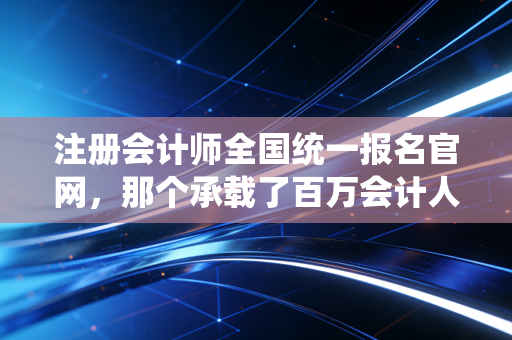 注册会计师全国统一报名官网，那个承载了百万会计人梦想与焦虑的入口