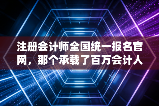 注册会计师全国统一报名官网，那个承载了百万会计人梦想与焦虑的入口