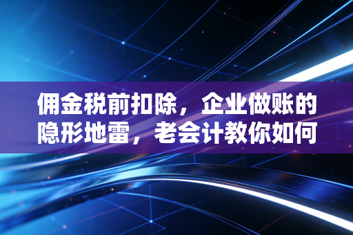 佣金税前扣除，企业做账的隐形地雷，老会计教你如何安全排雷
