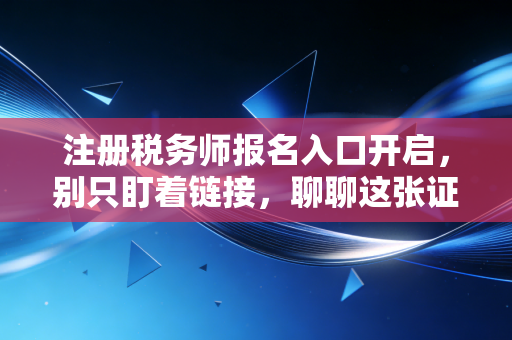 注册税务师报名入口开启，别只盯着链接，聊聊这张证书如何改变你的职场命运