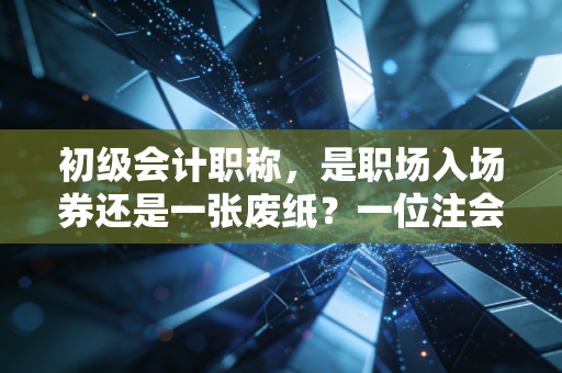 初级会计职称，是职场入场券还是一张废纸？一位注会老兵的大实话