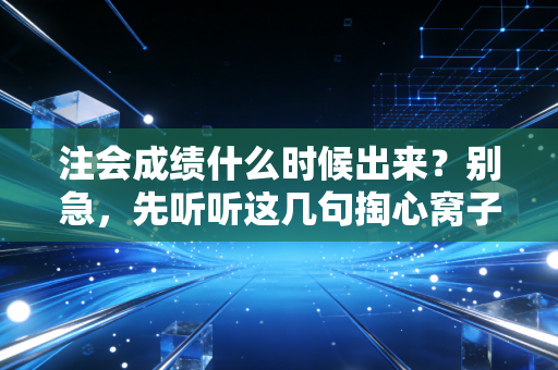 注会成绩什么时候出来？别急，先听听这几句掏心窝子的话