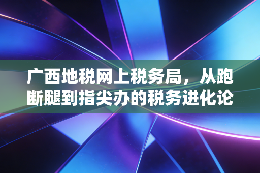 广西地税网上税务局,从跑断腿到指尖办的税务进化论