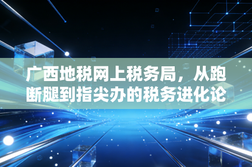 广西地税网上税务局，从跑断腿到指尖办的税务进化论