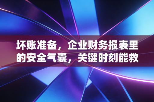 坏账准备，企业财务报表里的安全气囊，关键时刻能救命