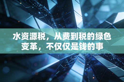 水资源税，从费到税的绿色变革，不仅仅是钱的事