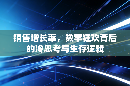 销售增长率，数字狂欢背后的冷思考与生存逻辑