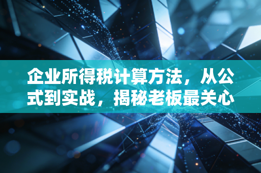 企业所得税计算方法,从公式到实战,揭秘老板最关心的那些税务金矿与深坑