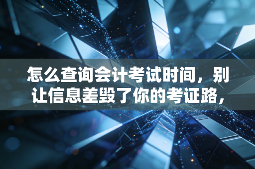 怎么查询会计考试时间，别让信息差毁了你的考证路，老会计教你避坑指南