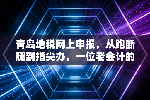 青岛地税网上申报，从跑断腿到指尖办，一位老会计的碎碎念与实战心得