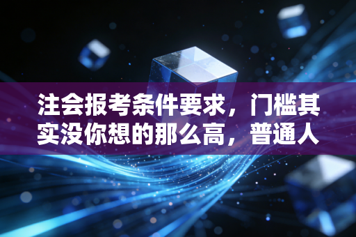 注会报考条件要求,门槛其实没你想的那么高,普通人也能逆袭