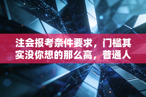 注会报考条件要求,门槛其实没你想的那么高,普通人也能逆袭