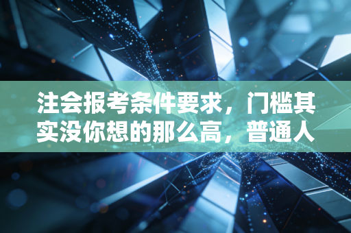 注会报考条件要求,门槛其实没你想的那么高,普通人也能逆袭