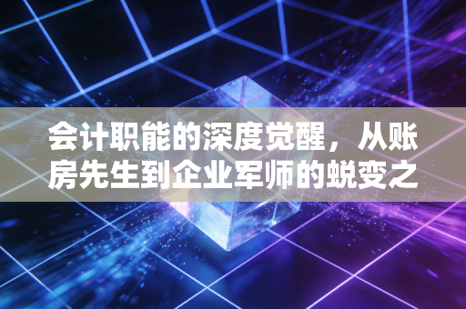 会计职能的深度觉醒，从账房先生到企业军师的蜕变之路