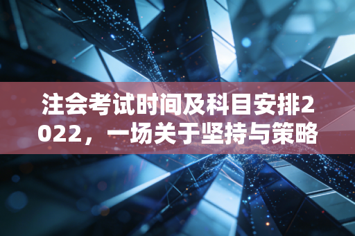 注会考试时间及科目安排2022，一场关于坚持与策略的马拉松，我们该如何跑完全程？