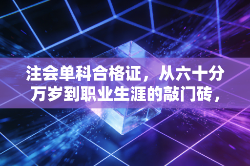 注会单科合格证，从六十分万岁到职业生涯的敲门砖，这一路究竟意味着什么？
