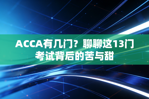 ACCA有几门？聊聊这13门考试背后的苦与甜