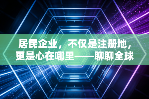 居民企业，不仅是注册地，更是心在哪里——聊聊全球征税的那些事儿