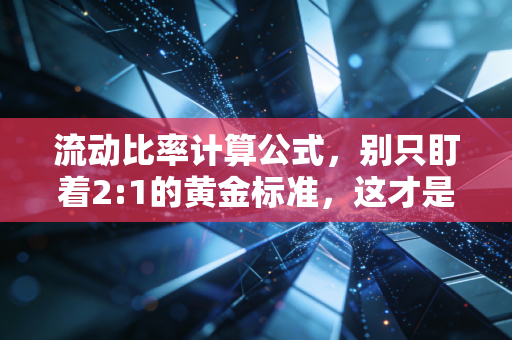 流动比率计算公式，别只盯着2:1的黄金标准，这才是企业活下去的真相