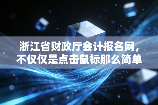 浙江省财政厅会计报名网,不仅仅是点击鼠标那么简单,它是你职业生涯重塑的起点