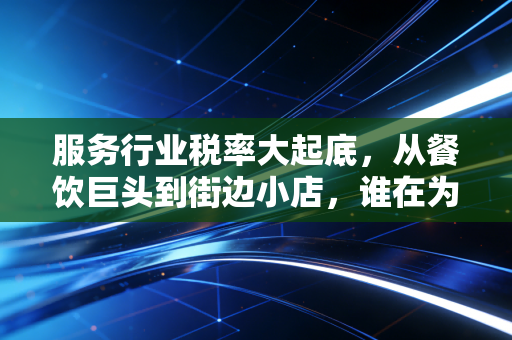 服务行业税率大起底,从餐饮巨头到街边小店,谁在为6%买单?