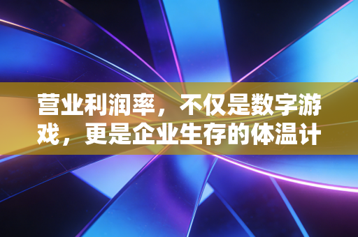营业利润率,不仅是数字游戏,更是企业生存的体温计